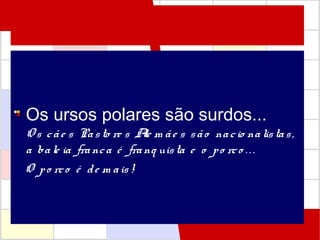 Os ursos polares são surdos...
O s cãe s Pasto re s Ale m ãe s são nacio nalistas,
a bale ia franca é franq uista e o po rco . . .
O po rco é de m ais!
 
