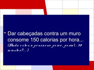 Dar cabeçadas contra um muro
consome 150 calorias por hora...
(Ainda e sto u a pe nsar no po rco , po rra!. .. 30
m inuto s? .. . )
 
