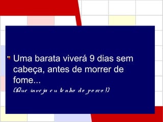 Uma barata viverá 9 dias sem
cabeça, antes de morrer de
fome...
(Que inve ja e u te nho do po rco !)
 