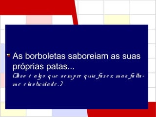 As borboletas saboreiam as suas
próprias patas...
(Isso é alg o q ue se m pre q uis faz e r, m as falta-
m e e lasticidade . )
 