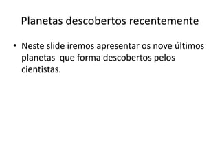 Planetas descobertos recentemente
• Neste slide iremos apresentar os nove últimos
planetas que forma descobertos pelos
cientistas.
 