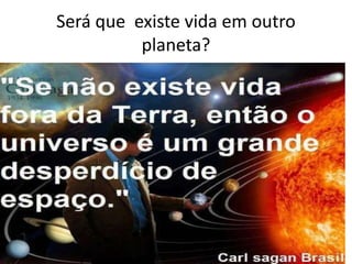 Será que existe vida em outro
planeta?
 
