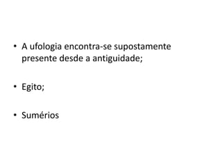 • A ufologia encontra-se supostamente
presente desde a antiguidade;
• Egito;
• Sumérios
 