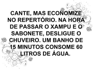 CANTE, MAS ECONOMIZE NO REPERTÓRIO. NA HORA DE PASSAR O XAMPU E O SABONETE, DESLIGUE O CHUVEIRO. UM BANHO DE 15 MINUTOS CONSOME 60 LITROS DE ÁGUA.  