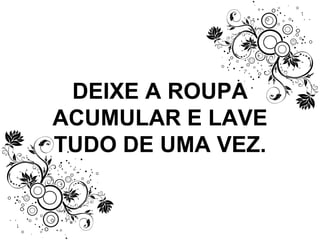 DEIXE A ROUPA ACUMULAR E LAVE TUDO DE UMA VEZ. 