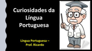 Língua Portuguesa –
Prof. Ricardo
Curiosidades da
Língua
Portuguesa
 