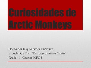 Curiosidades de
Arctic Monkeys
Hecho por Isay Sanchez Enriquez
Escuela: CBT #1 “Dr Jorge Jiménez Cantú”
Grado: 1 Grupo: INFO4
 