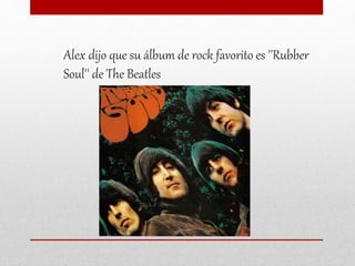 Alex dijo que su álbum de rock favorito es ''Rubber
Soul'' de The Beatles
 