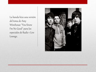 La banda hizo una versión
del tema de Amy
Winehouse ''You Know
I’m No Good'' para los
especiales de Radio 1 Live
Lounge.
 