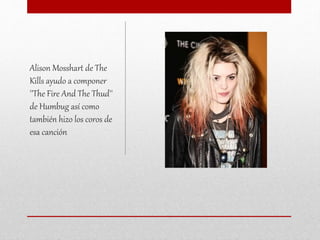 Alison Mosshart de The
Kills ayudo a componer
''The Fire And The Thud''
de Humbug así como
también hizo los coros de
esa canción
 