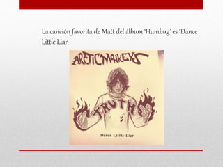 La canción favorita de Matt del álbum ‘Humbug’ es ‘Dance
Little Liar
 