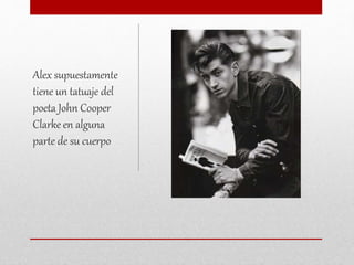 Alex supuestamente
tiene un tatuaje del
poeta John Cooper
Clarke en alguna
parte de su cuerpo
 