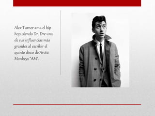 Alex Turner ama el hip
hop, siendo Dr. Dre una
de sus influencias más
grandes al escribir el
quinto disco de Arctic
Monkeys “AM“.
 