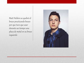 Matt Helders se quebró el
brazo practicando boxeo
por que tuvo que usar
durante un tiempo una
placa de metal en su brazo
izquierdo
 