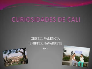 CURIOSIDADES DE CALI GISSELL VALENCIA JENIFFER NAVARRETE 10.1 