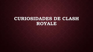 CURIOSIDADES DE CLASH
ROYALE
 