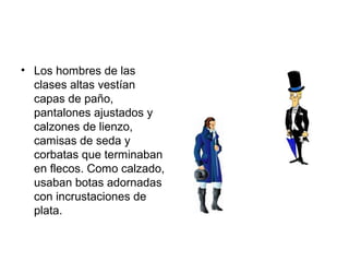 • Los hombres de las
clases altas vestían
capas de paño,
pantalones ajustados y
calzones de lienzo,
camisas de seda y
corbatas que terminaban
en flecos. Como calzado,
usaban botas adornadas
con incrustaciones de
plata.
 