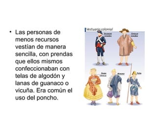 • Las personas de
menos recursos
vestían de manera
sencilla, con prendas
que ellos mismos
confeccionaban con
telas de algodón y
lanas de guanaco o
vicuña. Era común el
uso del poncho.
 