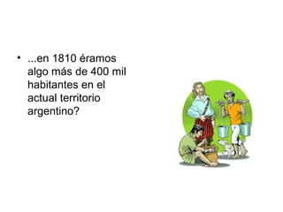 • ...en 1810 éramos
algo más de 400 mil
habitantes en el
actual territorio
argentino?
 