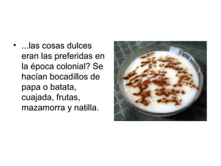 • ...las cosas dulces
eran las preferidas en
la época colonial? Se
hacían bocadillos de
papa o batata,
cuajada, frutas,
mazamorra y natilla.
 