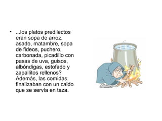 • ...los platos predilectos
eran sopa de arroz,
asado, matambre, sopa
de fideos, puchero,
carbonada, picadillo con
pasas de uva, guisos,
albóndigas, estofado y
zapallitos rellenos?
Además, las comidas
finalizaban con un caldo
que se servía en taza.
 