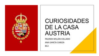CURIOSIDADES
DE LA CASA
AUSTRIA
PALOMA MILLÁN COLLADO
ANA GARCÍA CABEZA
BC2
 