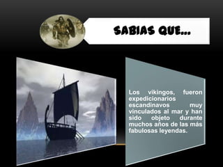 SABIAS QUE…



  Los vikingos, fueron
  expedicionarios
  escandinavos        muy
  vinculados al mar y han
  sido   objet...