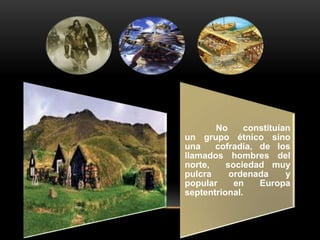 No     constituían
un grupo étnico sino
una    cofradía, de los
llamados hombres del
norte,    sociedad muy
pulcra     ord...