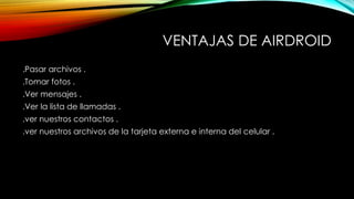 VENTAJAS DE AIRDROID 
.Pasar archivos . 
.Tomar fotos . 
.Ver mensajes . 
.Ver la lista de llamadas . 
.ver nuestros contactos . 
.ver nuestros archivos de la tarjeta externa e interna del celular . 
 
