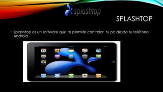 SPLASHTOP 
• Splashtop es un software que te permite controlar tu pc desde tu teléfono 
Android. 
