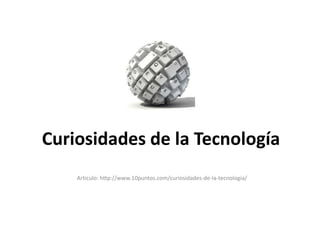 Curiosidades de la Tecnología
Articulo: http://www.10puntos.com/curiosidades-de-la-tecnologia/

 
