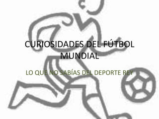 CURIOSIDADES DEL FÚTBOL
MUNDIAL
LO QUE NO SABÍAS DEL DEPORTE REY
 