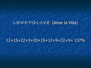L-O-V-E-T-O-L-I-V-E  (Amar la Vida) 12+15+22+5+20+15+12+9+22+5= 137% 