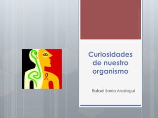 Curiosidades 
de nuestro 
organismo 
Rafael Sarria Arostegui 
 