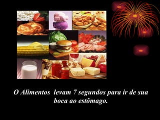O Alimentos  levam 7 segundos para ir de sua boca ao est ô mago.   