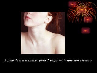 A pele de um humano pesa 2 vezes mais que seu c é rebro.  