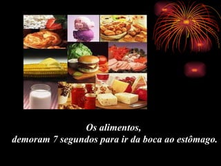 Os alimentos, demoram 7 segundos para ir da boca ao estômago.   