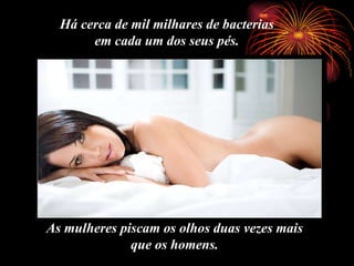 As mulheres piscam os olhos duas vezes mais  que os homens.  Há cerca de mil milhares de bacterias  em cada um dos seus pés.   