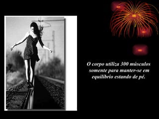 O corpo utiliza 300 músculos  somente para manter-se em equilíbrio estando de pé.   