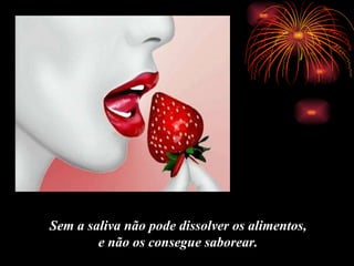 Sem a saliva não pode dissolver os alimentos,  e não os consegue saborear.   