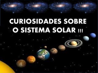 CURIOSIDADES SOBRE
O SISTEMA SOLAR !!!
 