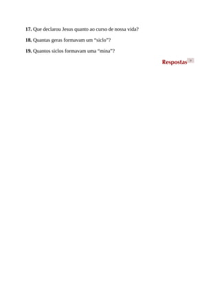 17. Que declarou Jesus quanto ao curso de nossa vida?
18. Quantas geras formavam um “siclo”?
19. Quantos siclos formavam uma “mina”?
Respostas >
 