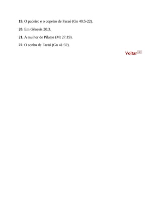 19. O padeiro e o copeiro de Faraó (Gn 40:5-22).
20. Em Gênesis 20:3.
21. A mulher de Pilatos (Mt 27:19).
22. O sonho de Faraó (Gn 41:32).
Voltar <
 