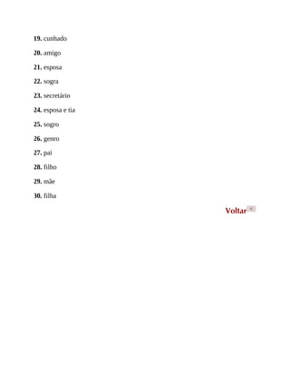 19. cunhado
20. amigo
21. esposa
22. sogra
23. secretário
24. esposa e tia
25. sogro
26. genro
27. pai
28. filho
29. mãe
30. filha
Voltar <
 