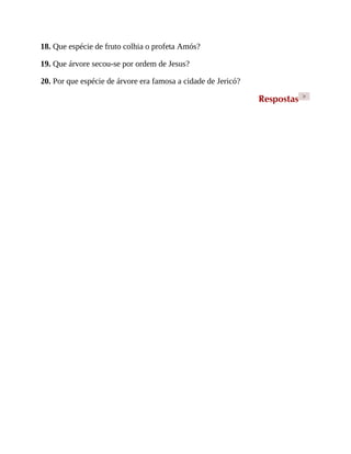 18. Que espécie de fruto colhia o profeta Amós?
19. Que árvore secou-se por ordem de Jesus?
20. Por que espécie de árvore era famosa a cidade de Jericó?
Respostas >
 