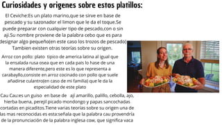 Curiosidades y origenes sobre estos platillos:
El Ceviche:Es un plato marino,que se sirve en base de
pescado y su sazonado...