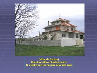 (Villar de Santos)  Genuino estilo «chinés-limiao». Si cuadra aún les da para otro piso más. 