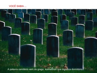 VOCÊ SABIA ...
SABIAS QUE…

A palavra cemitério vem do grego koimetirion que significa dormitório.

 