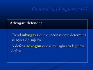 Curiosidades Lingüísticas IICuriosidades Lingüísticas II
 Advogar: defenderAdvogar: defender
FreudFreud advogavaadvogava que o inconsciente determinaque o inconsciente determina
as ações do sujeito.as ações do sujeito.
A defesaA defesa advogouadvogou que o réu agiu em legítimaque o réu agiu em legítima
defesa.defesa.
 