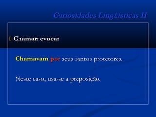 Curiosidades Lingüísticas IICuriosidades Lingüísticas II
 Chamar: evocarChamar: evocar
ChamavamChamavam porpor seus santos protetores.seus santos protetores.
Neste caso, usa-se a preposição.Neste caso, usa-se a preposição.
 